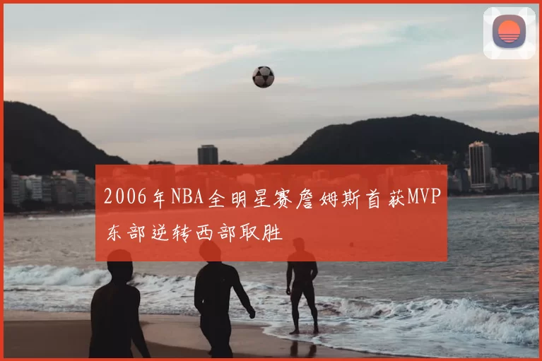 2006年NBA全明星赛詹姆斯首获MVP东部逆转西部取胜