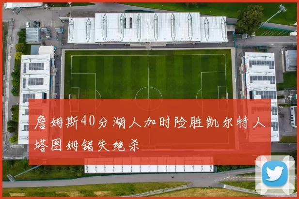 詹姆斯40分湖人加时险胜凯尔特人塔图姆错失绝杀