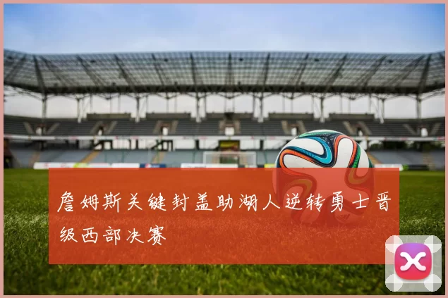 詹姆斯关键封盖助湖人逆转勇士晋级西部决赛