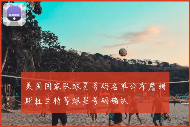 美国国家队球员号码名单公布詹姆斯杜兰特等球星号码确认