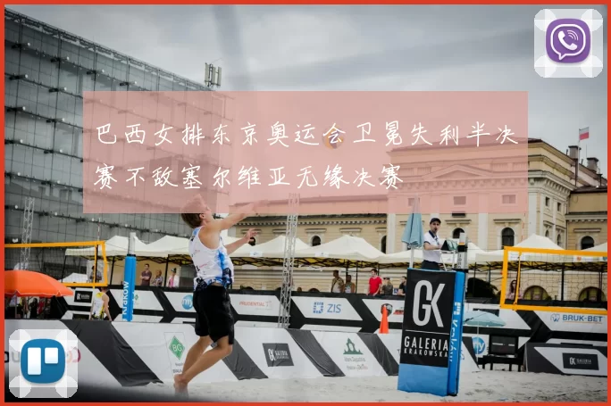 巴西女排东京奥运会卫冕失利半决赛不敌塞尔维亚无缘决赛