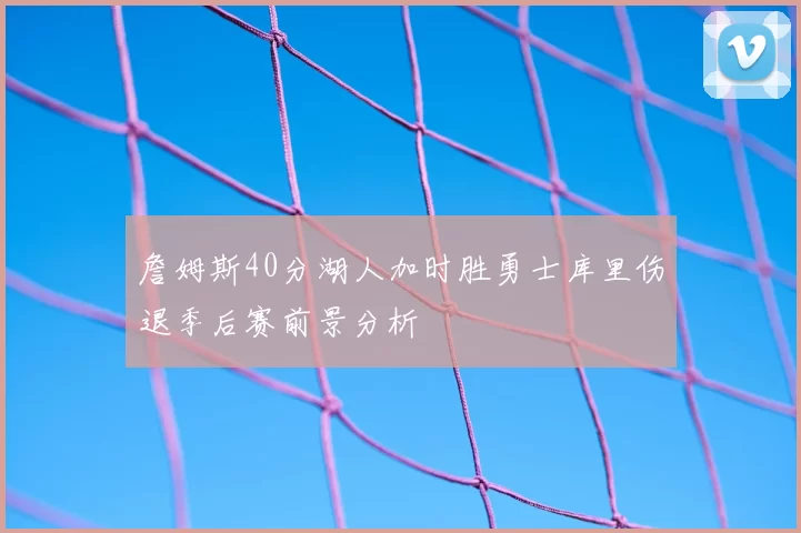 詹姆斯40分湖人加时胜勇士库里伤退季后赛前景分析