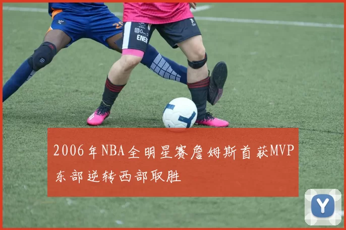 2006年NBA全明星赛詹姆斯首获MVP东部逆转西部取胜