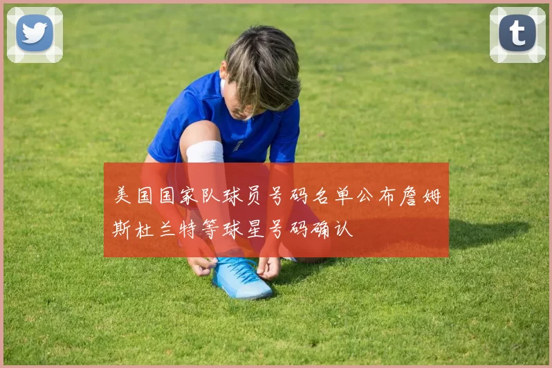 美国国家队球员号码名单公布詹姆斯杜兰特等球星号码确认