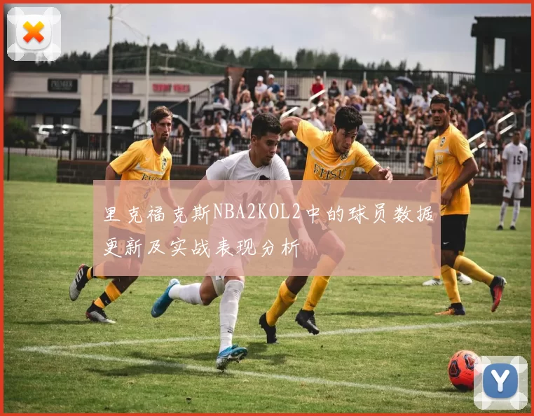 里克福克斯NBA2KOL2中的球员数据更新及实战表现分析