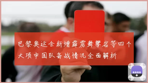 巴黎奥运会新增霹雳舞攀岩等四个大项中国队备战情况全面解析