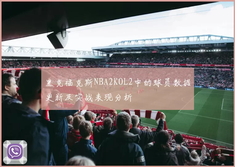 里克福克斯NBA2KOL2中的球员数据更新及实战表现分析