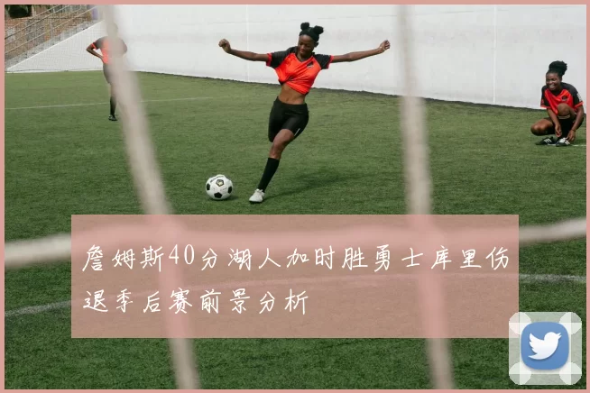 詹姆斯40分湖人加时胜勇士库里伤退季后赛前景分析