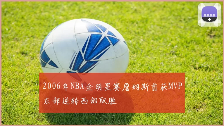 2006年NBA全明星赛詹姆斯首获MVP东部逆转西部取胜