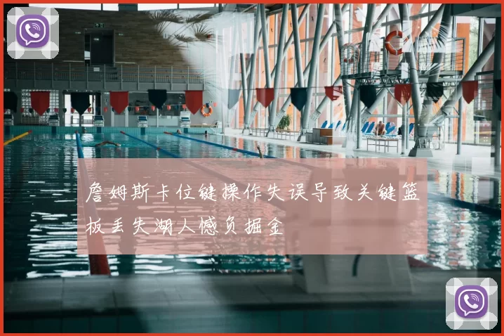 詹姆斯卡位键操作失误导致关键篮板丢失湖人憾负掘金